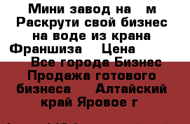 Мини завод на 30м.Раскрути свой бизнес на воде из крана.Франшиза. › Цена ­ 105 000 - Все города Бизнес » Продажа готового бизнеса   . Алтайский край,Яровое г.